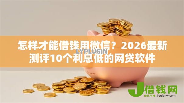 怎样才能借钱用微信？2026最新测评10个利息低的网贷软件