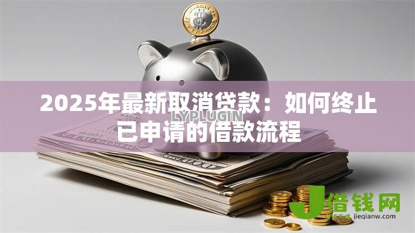 2025年最新取消贷款:如何终止已申请的借款流程 2025年最新取消贷款:如何终止已申请的借款流程