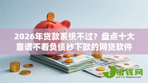 2026年贷款系统不过?盘点十大靠谱不看负债秒下款的网贷软件 2026年贷款系统不过?盘点十大靠谱不看负债秒下款的网贷软件