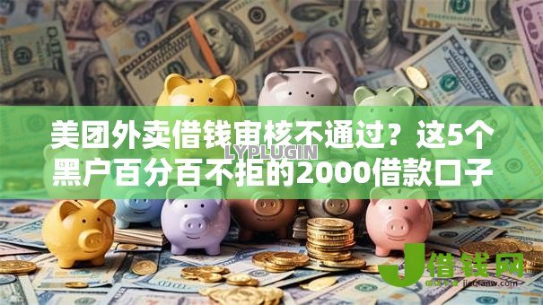美团外卖借钱审核不通过?这5个黑户百分百不拒的2000借款口子值得一试 美团外卖借钱审核不通过?这5个黑户百分百不拒的2000借款口子值得一试