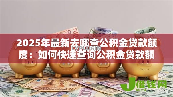 2025年最新去哪查公积金贷款额度:如何快速查询公积金贷款额度 2025年最新去哪查公积金贷款额度:如何快速查询公积金贷款额度