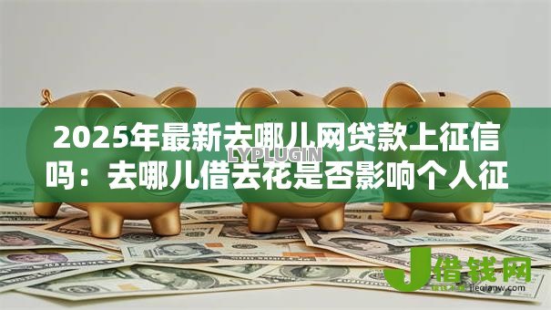 2025年最新去哪儿网贷款上征信吗:去哪儿借去花是否影响个人征信 2025年最新去哪儿网贷款上征信吗:去哪儿借去花是否影响个人征信