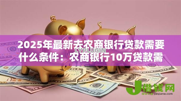2025年最新去农商银行贷款需要什么条件：农商银行10万贷款需哪些资质
