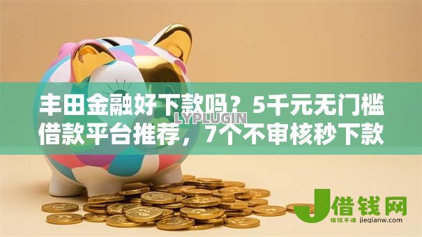 丰田金融好下款吗?5千元无门槛借款平台推荐,7个不审核秒下款的高炮口子盘点 丰田金融好下款吗?5千元无门槛借款平台推荐,7个不审核秒下款的高炮口子盘点