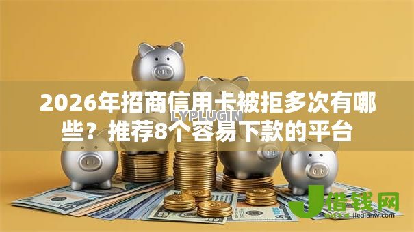 2026年招商信用卡被拒多次有哪些？推荐8个容易下款的平台