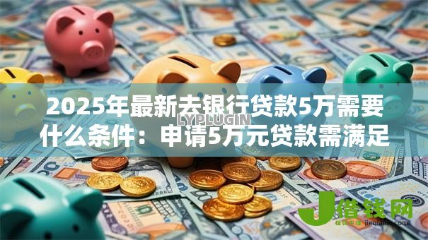 2025年最新去银行贷款5万需要什么条件:申请5万元贷款需满足哪些资质 2025年最新去银行贷款5万需要什么条件:申请5万元贷款需满足哪些资质