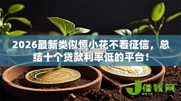 2026最新类似恒小花不看征信,总结十个贷款利率低的平台! 2026最新类似恒小花不看征信,总结十个贷款利率低的平台!