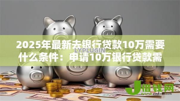 2025年最新去银行贷款10万需要什么条件:申请10万银行贷款需满足哪些要求 2025年最新去银行贷款10万需要什么条件:申请10万银行贷款需满足哪些要求