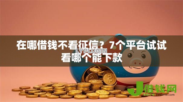 在哪借钱不看征信?7个平台试试看哪个能下款 在哪借钱不看征信?7个平台试试看哪个能下款