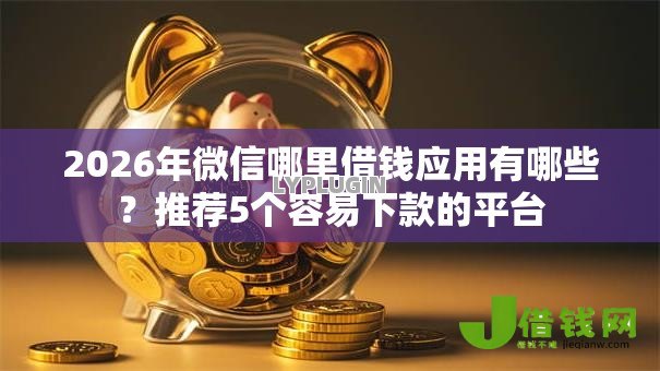 2026年微信哪里借钱应用有哪些？推荐5个容易下款的平台
