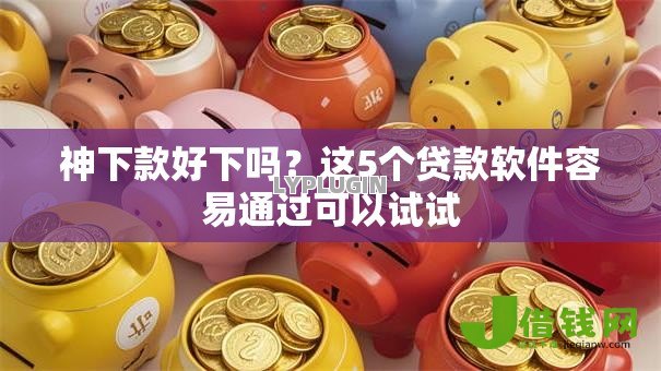 神下款好下吗？这5个贷款软件容易通过可以试试