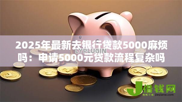 2025年最新去银行贷款5000麻烦吗:申请5000元贷款流程复杂吗 2025年最新去银行贷款5000麻烦吗:申请5000元贷款流程复杂吗