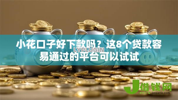 小花口子好下款吗？这8个贷款容易通过的平台可以试试
