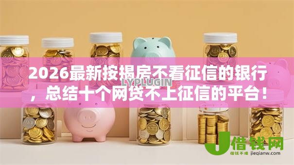 2026最新按揭房不看征信的银行，总结十个网贷不上征信的平台！