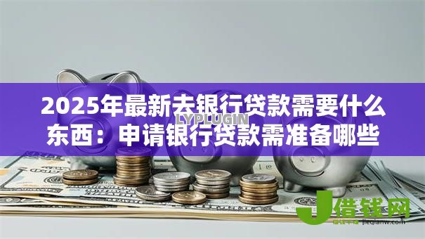 2025年最新去银行贷款需要什么东西：申请银行贷款需准备哪些材料