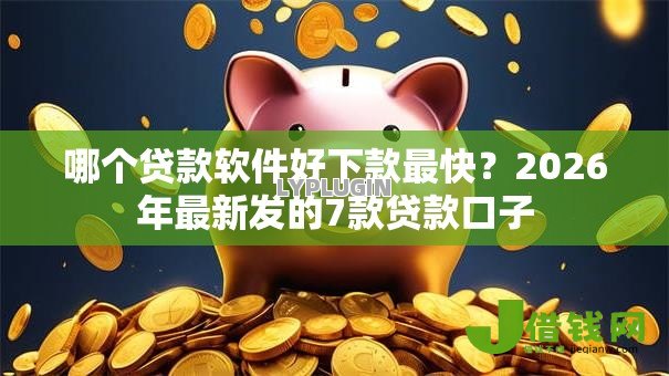 哪个贷款软件好下款最快?2026年最新发的7款贷款口子 哪个贷款软件好下款最快?2026年最新发的7款贷款口子
