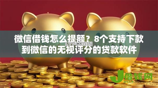 微信借钱怎么提额?8个支持下款到微信的无视评分的贷款软件 微信借钱怎么提额?8个支持下款到微信的无视评分的贷款软件