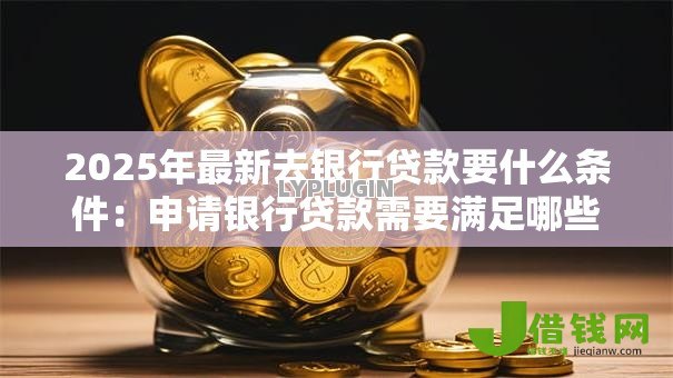 2025年最新去银行贷款要什么条件:申请银行贷款需要满足哪些要求 2025年最新去银行贷款要什么条件:申请银行贷款需要满足哪些要求