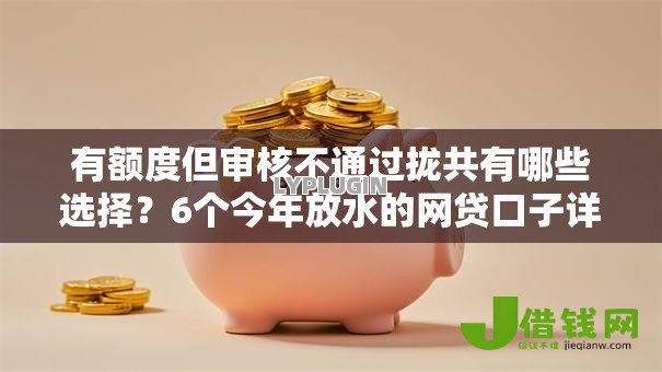 有额度但审核不通过拢共有哪些选择?6个今年放水的网贷口子详解 有额度但审核不通过拢共有哪些选择?6个今年放水的网贷口子详解