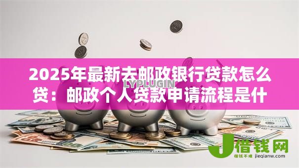 2025年最新去邮政银行贷款怎么贷：邮政个人贷款申请流程是什么