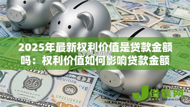 2025年最新权利价值是贷款金额吗：权利价值如何影响贷款金额