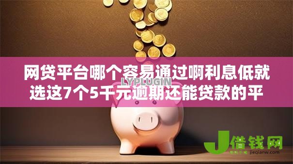网贷平台哪个容易通过啊利息低就选这7个5千元逾期还能贷款的平台 网贷平台哪个容易通过啊利息低就选这7个5千元逾期还能贷款的平台