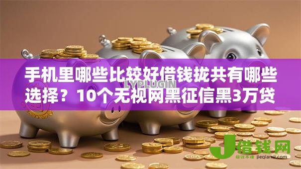 手机里哪些比较好借钱拢共有哪些选择？10个无视网黑征信黑3万贷款详解