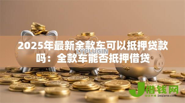2025年最新全款车可以抵押贷款吗:全款车能否抵押借贷 2025年最新全款车可以抵押贷款吗:全款车能否抵押借贷