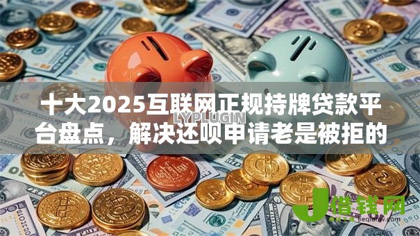 十大2025互联网正规持牌贷款平台盘点,解决还呗申请老是被拒的问题 十大2025互联网正规持牌贷款平台盘点,解决还呗申请老是被拒的问题