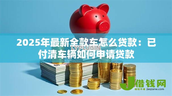 2025年最新全款车怎么贷款：已付清车辆如何申请贷款