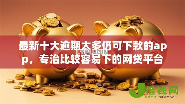 最新十大逾期太多仍可下款的app，专治比较容易下的网贷平台