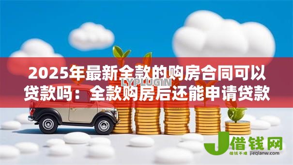 2025年最新全款的购房合同可以贷款吗：全款购房后还能申请贷款吗