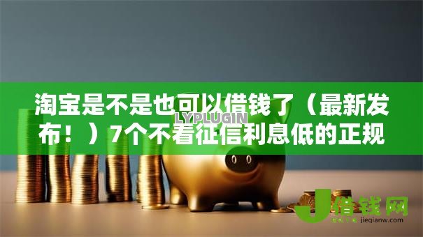 淘宝是不是也可以借钱了（最新发布！）7个不看征信利息低的正规网贷平台