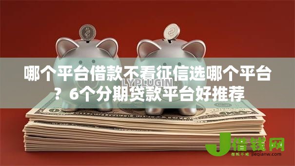 哪个平台借款不看征信选哪个平台？6个分期贷款平台好推荐