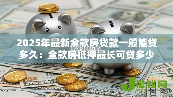 2025年最新全款房贷款一般能贷多久:全款房抵押最长可贷多少年 2025年最新全款房贷款一般能贷多久:全款房抵押最长可贷多少年