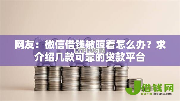 网友:微信借钱被晾着怎么办?求介绍几款可靠的贷款平台 网友:微信借钱被晾着怎么办?求介绍几款可靠的贷款平台