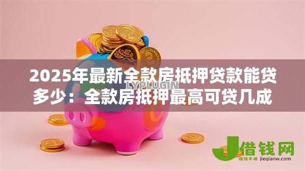 2025年最新全款房抵押贷款能贷多少:全款房抵押最高可贷几成 2025年最新全款房抵押贷款能贷多少:全款房抵押最高可贷几成