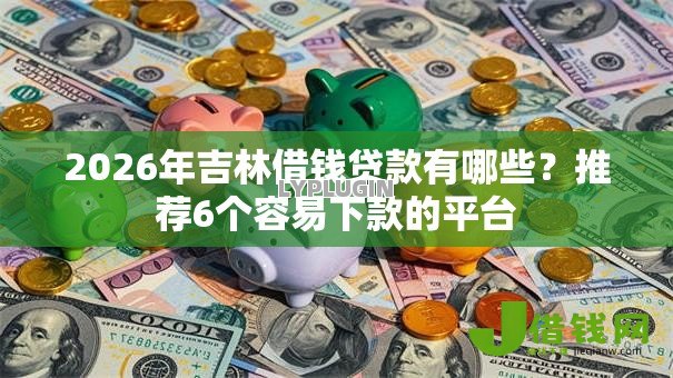 2026年吉林借钱贷款有哪些?推荐6个容易下款的平台 2026年吉林借钱贷款有哪些?推荐6个容易下款的平台