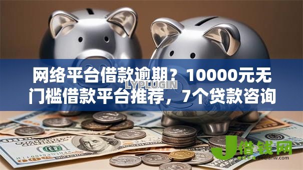 网络平台借款逾期？10000元无门槛借款平台推荐，7个贷款咨询平台盘点