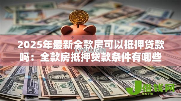 2025年最新全款房可以抵押贷款吗:全款房抵押贷款条件有哪些 2025年最新全款房可以抵押贷款吗:全款房抵押贷款条件有哪些