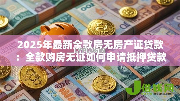 2025年最新全款房无房产证贷款:全款购房无证如何申请抵押贷款 2025年最新全款房无房产证贷款:全款购房无证如何申请抵押贷款