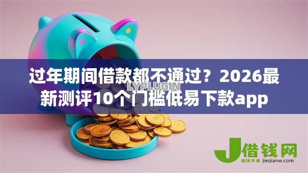 过年期间借款都不通过?2026最新测评10个门槛低易下款app 过年期间借款都不通过?2026最新测评10个门槛低易下款app