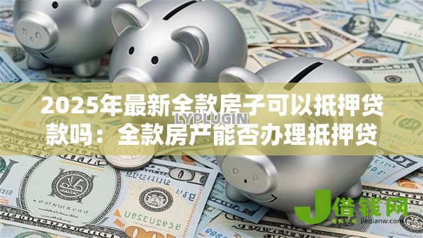 2025年最新全款房子可以抵押贷款吗：全款房产能否办理抵押贷款