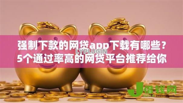 强制下款的网贷app下载有哪些？5个通过率高的网贷平台推荐给你