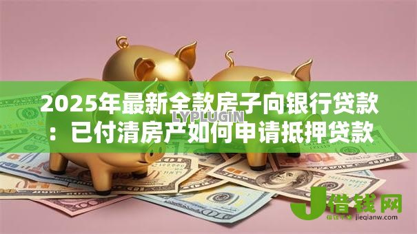 2025年最新全款房子向银行贷款：已付清房产如何申请抵押贷款