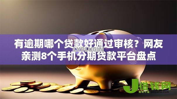 有逾期哪个贷款好通过审核？网友亲测8个手机分期贷款平台盘点