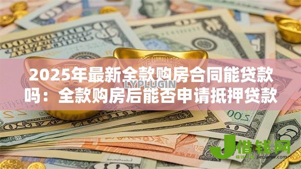 2025年最新全款购房合同能贷款吗：全款购房后能否申请抵押贷款
