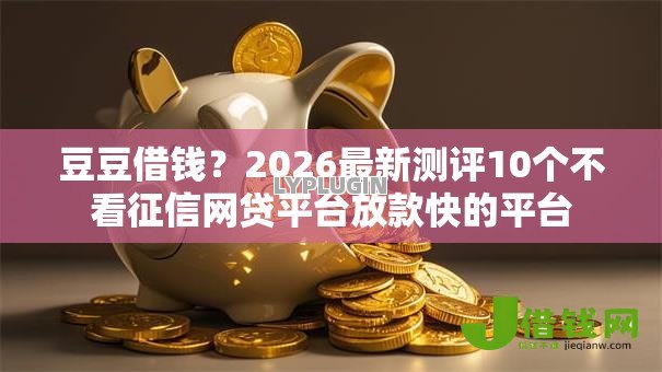 豆豆借钱？2026最新测评10个不看征信网贷平台放款快的平台
