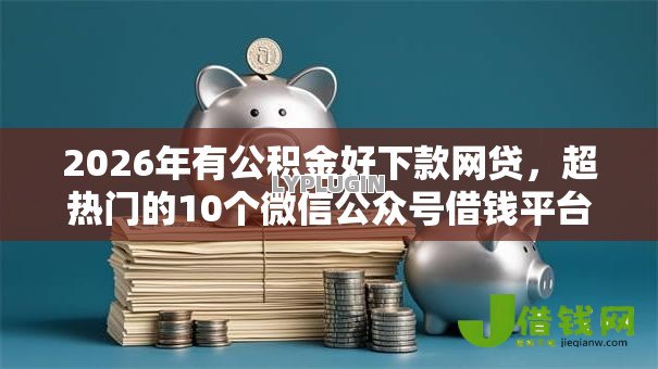 2026年有公积金好下款网贷，超热门的10个微信公众号借钱平台推荐