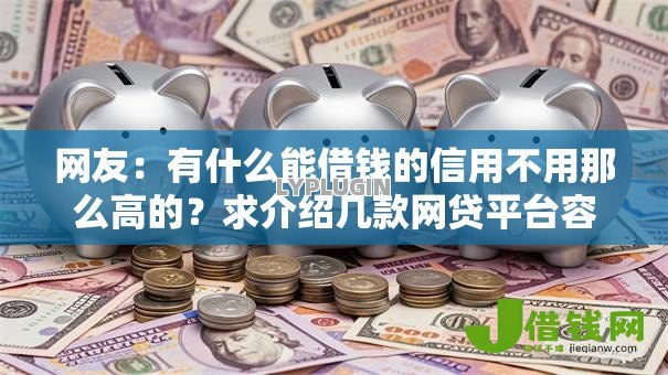 网友:有什么能借钱的信用不用那么高的?求介绍几款网贷平台容易下款 网友:有什么能借钱的信用不用那么高的?求介绍几款网贷平台容易下款